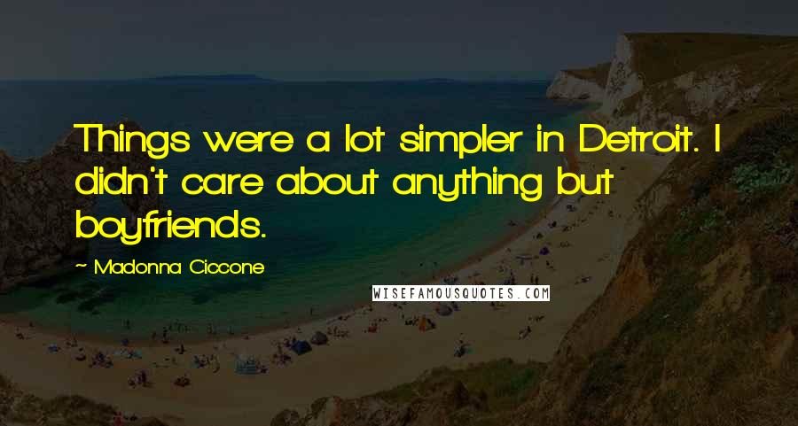 Madonna Ciccone Quotes: Things were a lot simpler in Detroit. I didn't care about anything but boyfriends.