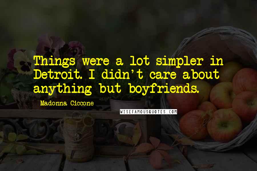 Madonna Ciccone Quotes: Things were a lot simpler in Detroit. I didn't care about anything but boyfriends.