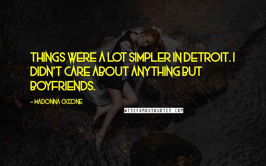 Madonna Ciccone Quotes: Things were a lot simpler in Detroit. I didn't care about anything but boyfriends.