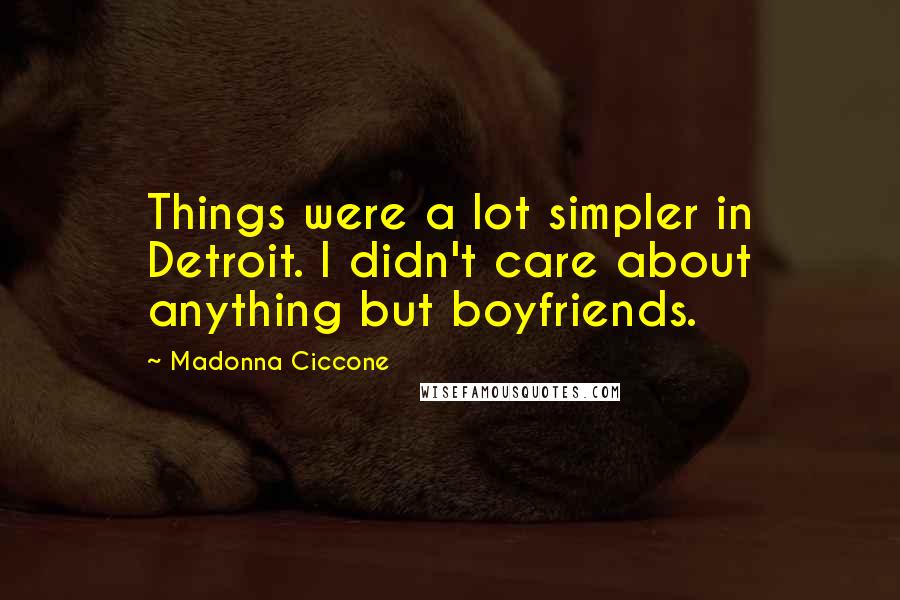 Madonna Ciccone Quotes: Things were a lot simpler in Detroit. I didn't care about anything but boyfriends.