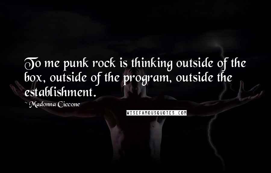 Madonna Ciccone Quotes: To me punk rock is thinking outside of the box, outside of the program, outside the establishment.