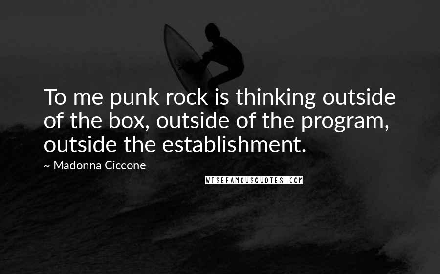 Madonna Ciccone Quotes: To me punk rock is thinking outside of the box, outside of the program, outside the establishment.