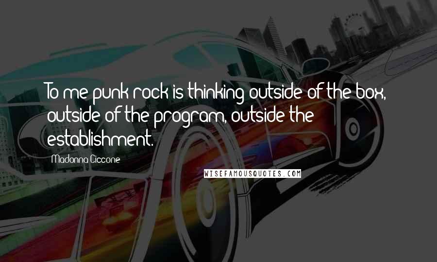 Madonna Ciccone Quotes: To me punk rock is thinking outside of the box, outside of the program, outside the establishment.