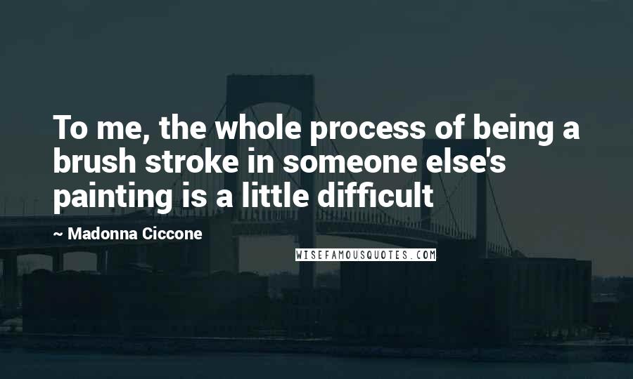 Madonna Ciccone Quotes: To me, the whole process of being a brush stroke in someone else's painting is a little difficult