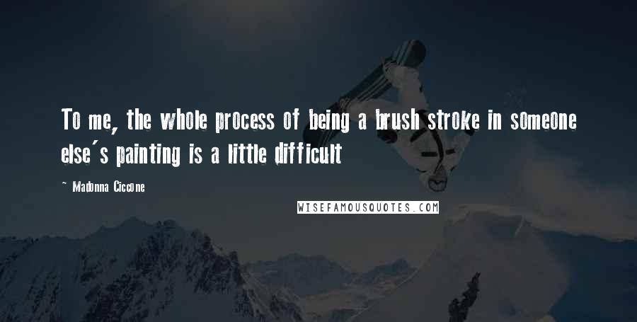 Madonna Ciccone Quotes: To me, the whole process of being a brush stroke in someone else's painting is a little difficult