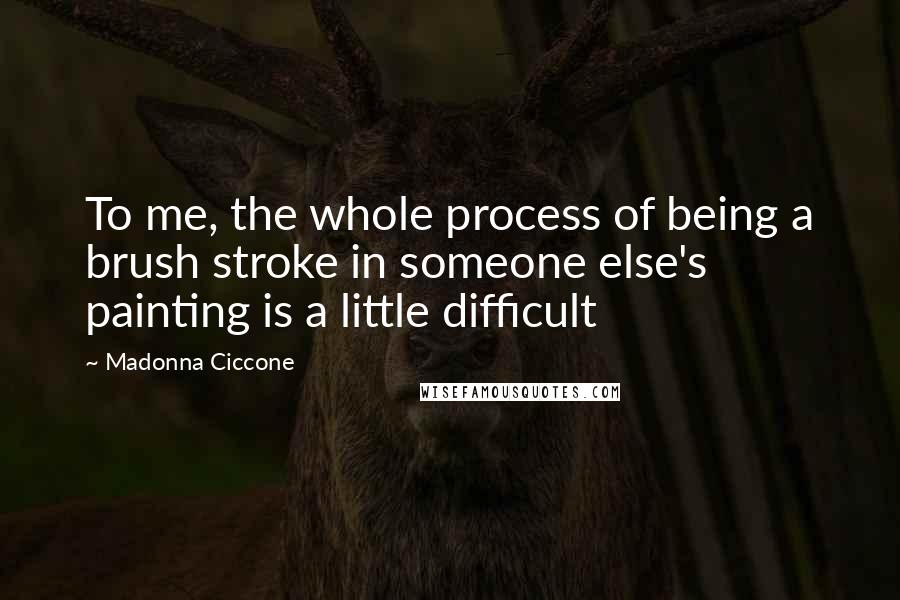 Madonna Ciccone Quotes: To me, the whole process of being a brush stroke in someone else's painting is a little difficult