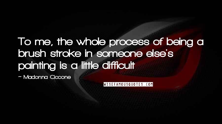 Madonna Ciccone Quotes: To me, the whole process of being a brush stroke in someone else's painting is a little difficult