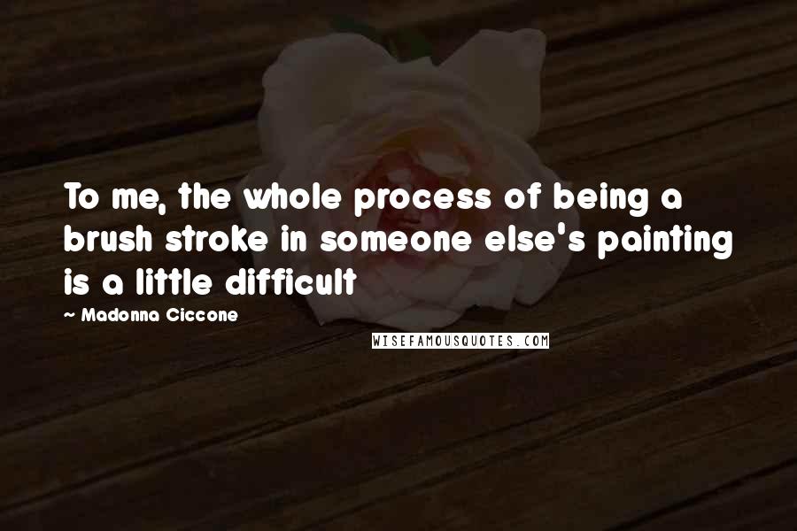 Madonna Ciccone Quotes: To me, the whole process of being a brush stroke in someone else's painting is a little difficult