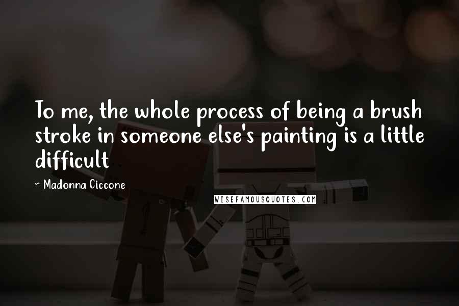 Madonna Ciccone Quotes: To me, the whole process of being a brush stroke in someone else's painting is a little difficult