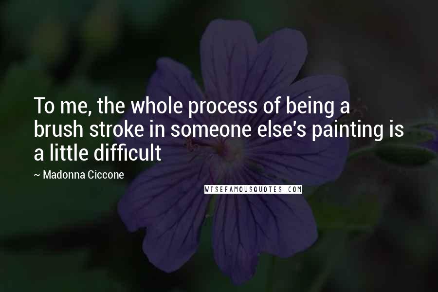 Madonna Ciccone Quotes: To me, the whole process of being a brush stroke in someone else's painting is a little difficult