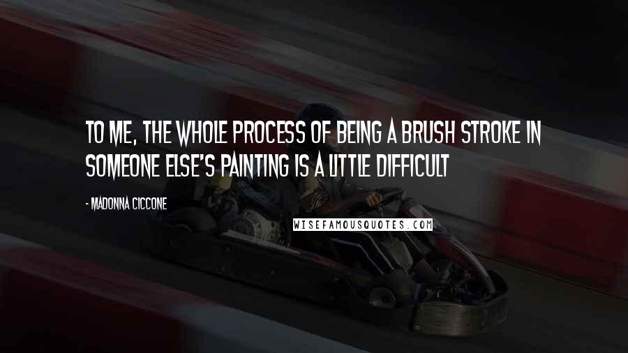 Madonna Ciccone Quotes: To me, the whole process of being a brush stroke in someone else's painting is a little difficult