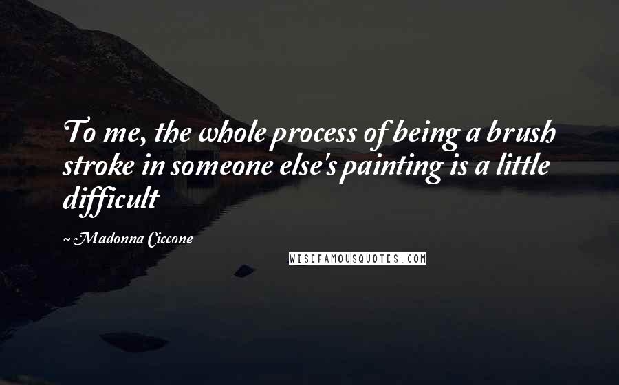 Madonna Ciccone Quotes: To me, the whole process of being a brush stroke in someone else's painting is a little difficult