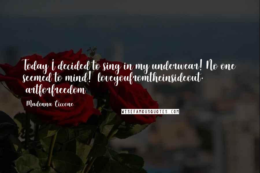 Madonna Ciccone Quotes: Today I decided to sing in my underwear! No one seemed to mind! #loveyoufromtheinsideout. #artforfreedom