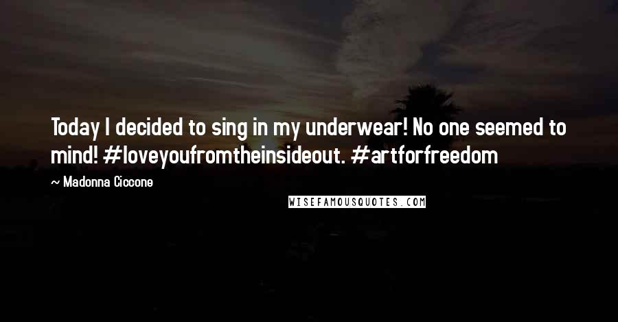 Madonna Ciccone Quotes: Today I decided to sing in my underwear! No one seemed to mind! #loveyoufromtheinsideout. #artforfreedom