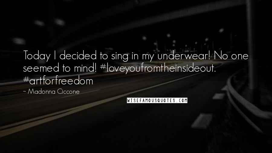 Madonna Ciccone Quotes: Today I decided to sing in my underwear! No one seemed to mind! #loveyoufromtheinsideout. #artforfreedom