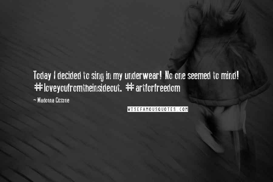 Madonna Ciccone Quotes: Today I decided to sing in my underwear! No one seemed to mind! #loveyoufromtheinsideout. #artforfreedom