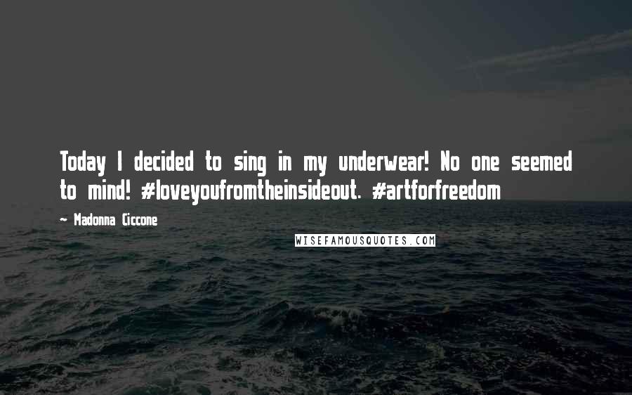 Madonna Ciccone Quotes: Today I decided to sing in my underwear! No one seemed to mind! #loveyoufromtheinsideout. #artforfreedom