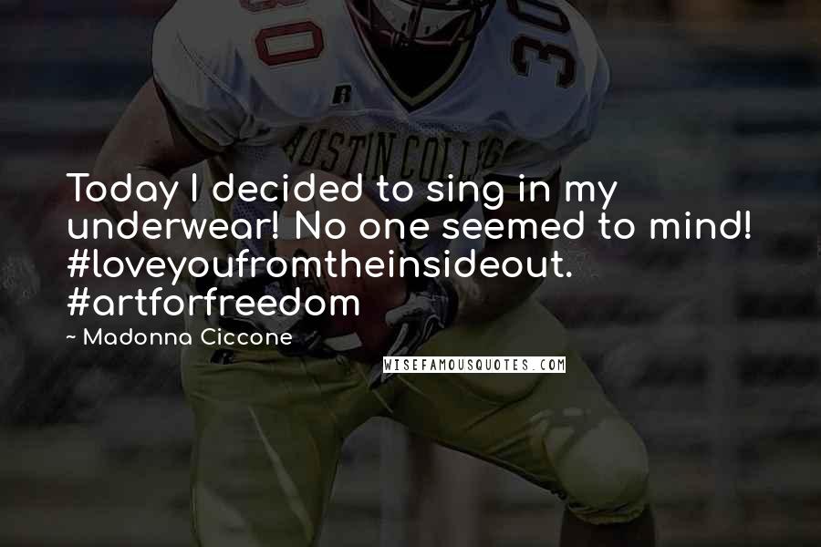 Madonna Ciccone Quotes: Today I decided to sing in my underwear! No one seemed to mind! #loveyoufromtheinsideout. #artforfreedom