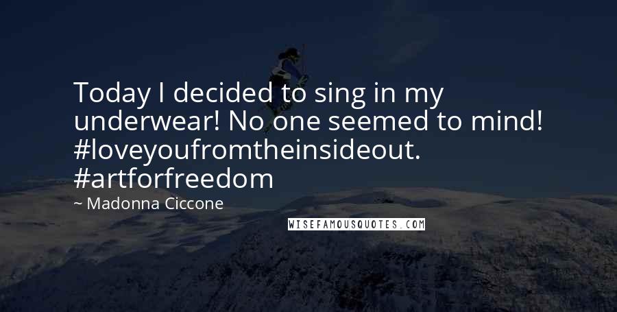 Madonna Ciccone Quotes: Today I decided to sing in my underwear! No one seemed to mind! #loveyoufromtheinsideout. #artforfreedom