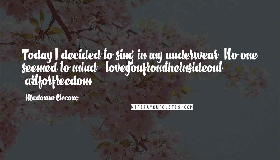 Madonna Ciccone Quotes: Today I decided to sing in my underwear! No one seemed to mind! #loveyoufromtheinsideout. #artforfreedom