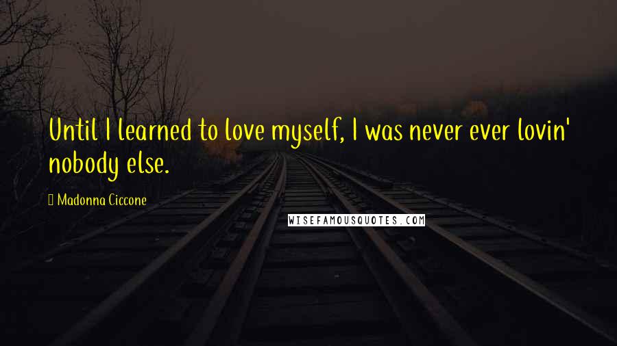 Madonna Ciccone Quotes: Until I learned to love myself, I was never ever lovin' nobody else.