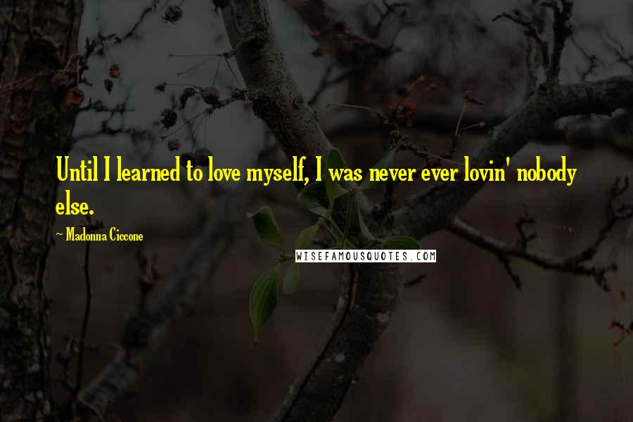 Madonna Ciccone Quotes: Until I learned to love myself, I was never ever lovin' nobody else.