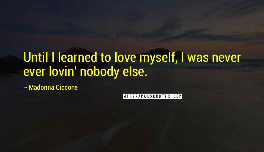 Madonna Ciccone Quotes: Until I learned to love myself, I was never ever lovin' nobody else.