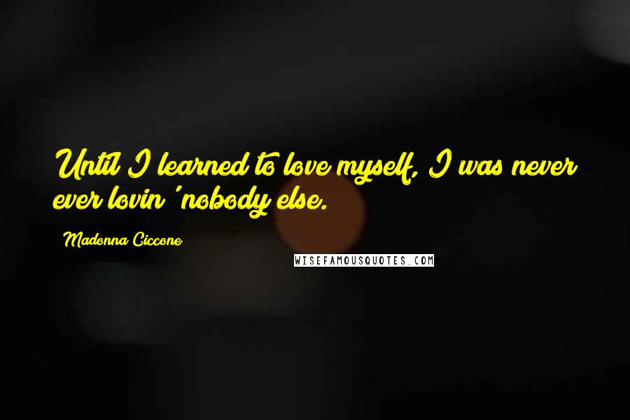 Madonna Ciccone Quotes: Until I learned to love myself, I was never ever lovin' nobody else.