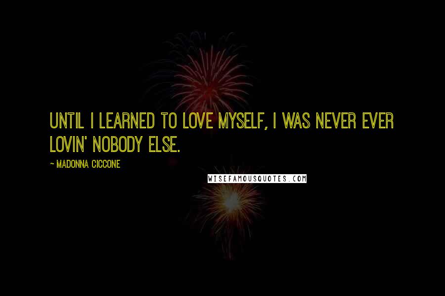 Madonna Ciccone Quotes: Until I learned to love myself, I was never ever lovin' nobody else.