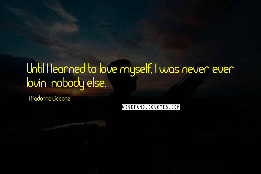 Madonna Ciccone Quotes: Until I learned to love myself, I was never ever lovin' nobody else.