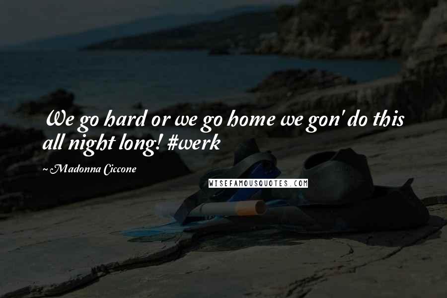 Madonna Ciccone Quotes: We go hard or we go home we gon' do this all night long! #werk