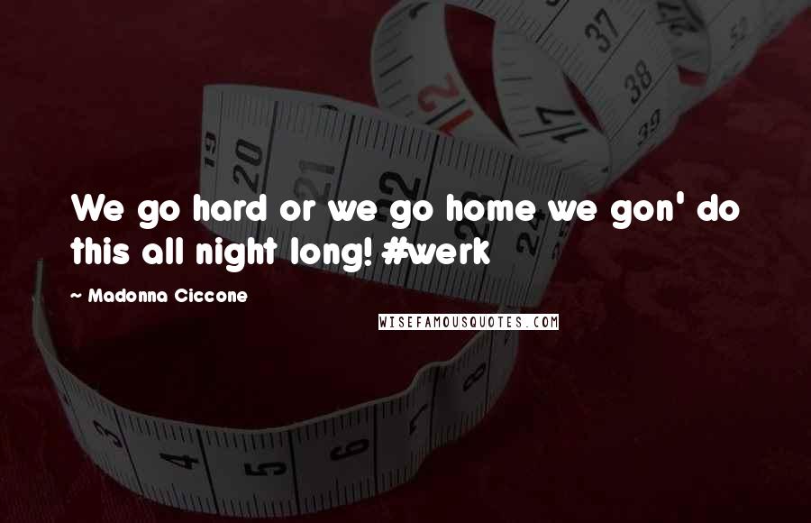 Madonna Ciccone Quotes: We go hard or we go home we gon' do this all night long! #werk