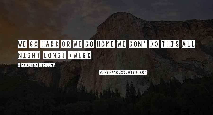 Madonna Ciccone Quotes: We go hard or we go home we gon' do this all night long! #werk