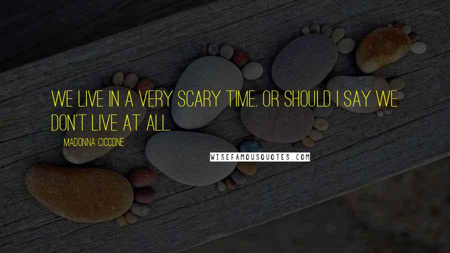 Madonna Ciccone Quotes: We live in a very scary time. Or should I say we don't live at all.