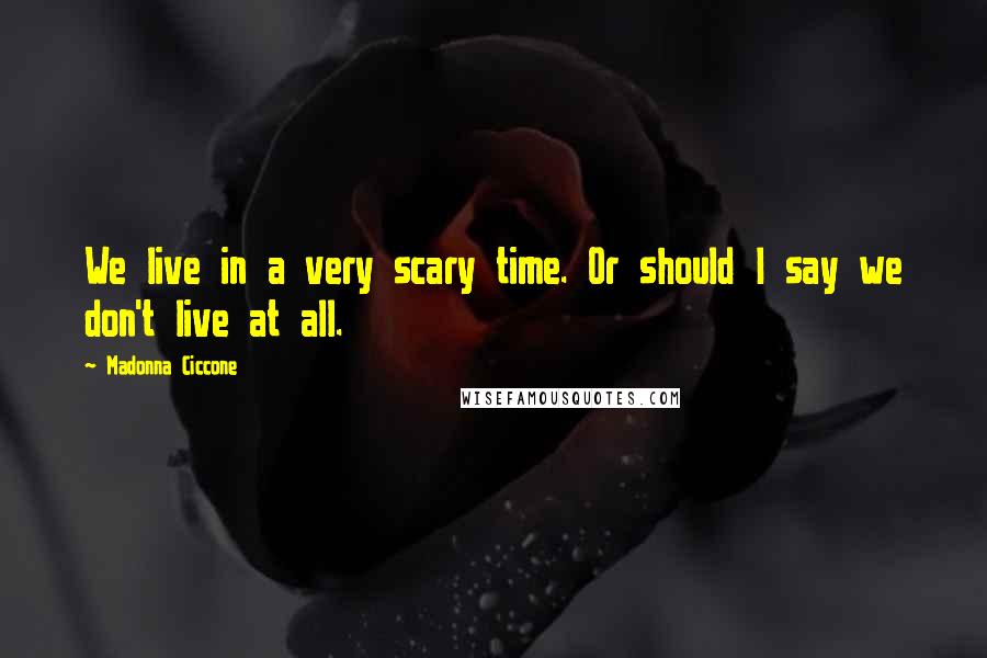 Madonna Ciccone Quotes: We live in a very scary time. Or should I say we don't live at all.