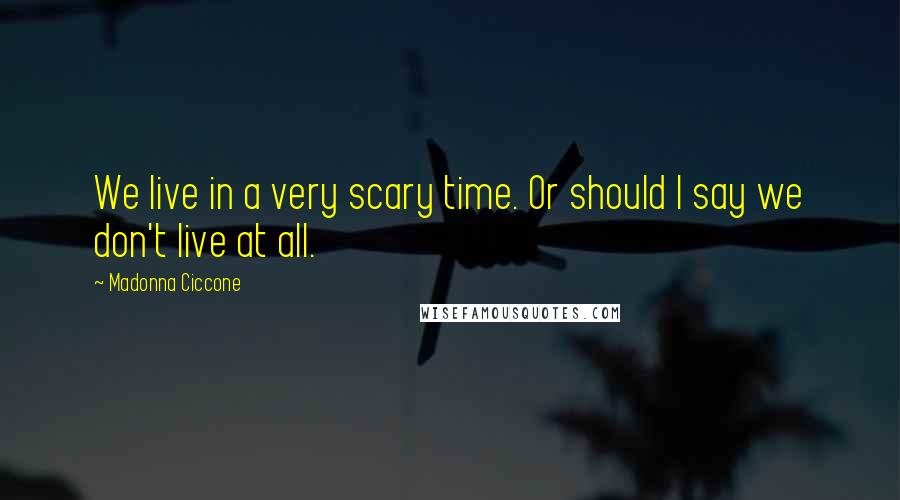 Madonna Ciccone Quotes: We live in a very scary time. Or should I say we don't live at all.