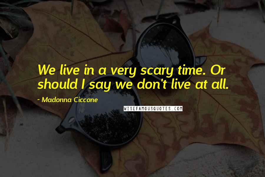 Madonna Ciccone Quotes: We live in a very scary time. Or should I say we don't live at all.