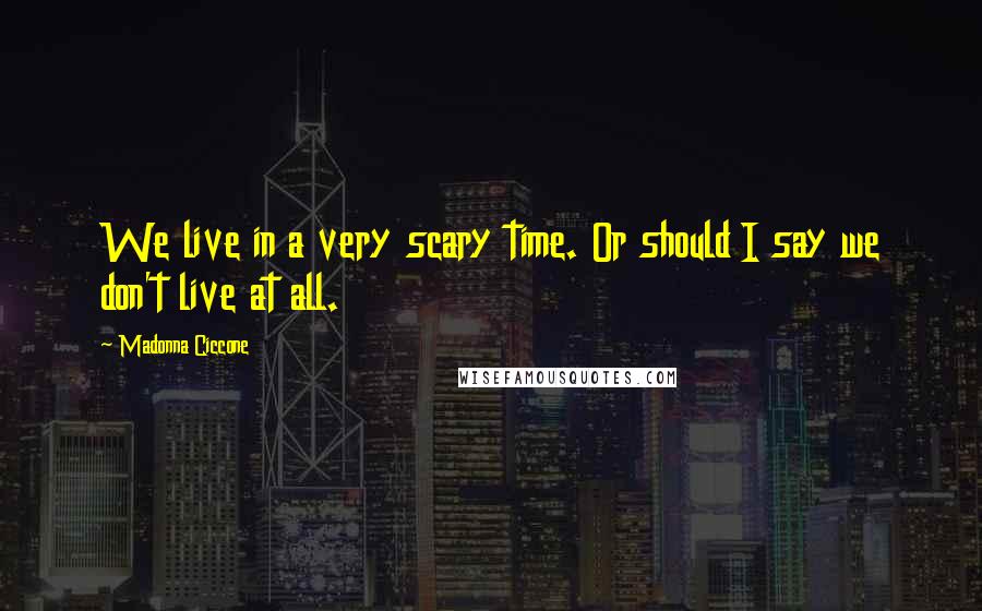 Madonna Ciccone Quotes: We live in a very scary time. Or should I say we don't live at all.