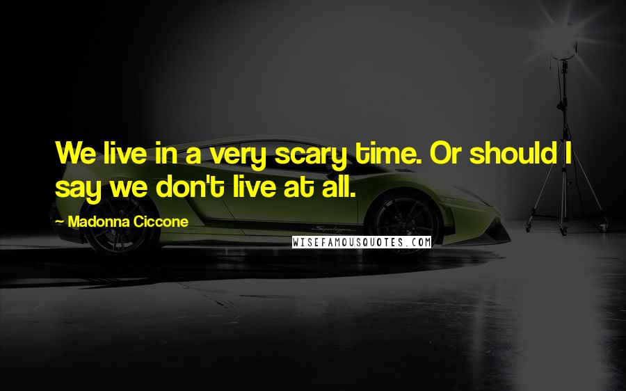 Madonna Ciccone Quotes: We live in a very scary time. Or should I say we don't live at all.