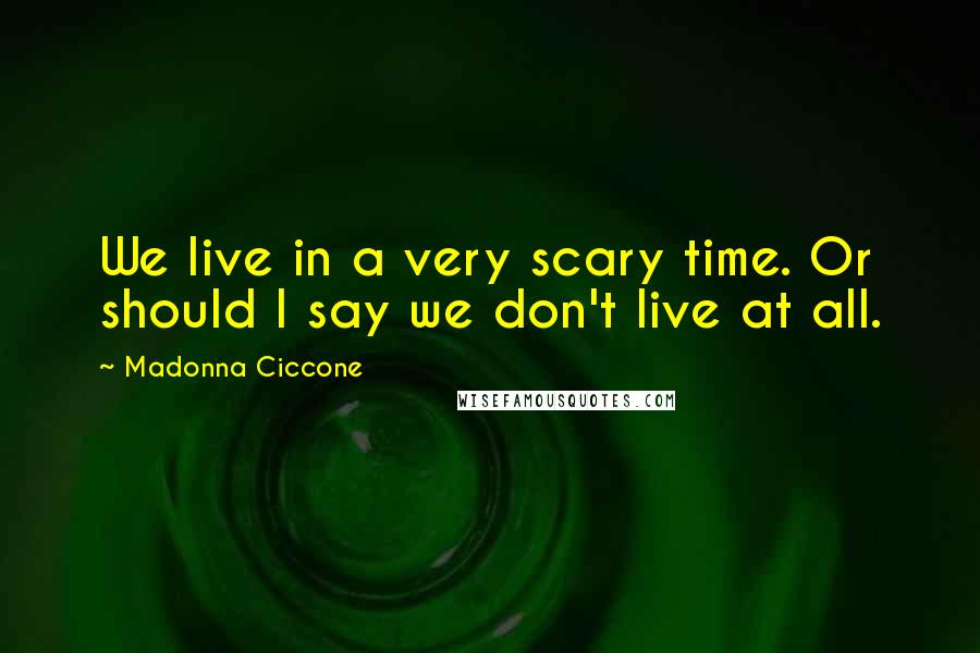 Madonna Ciccone Quotes: We live in a very scary time. Or should I say we don't live at all.