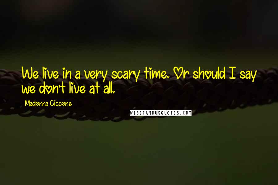 Madonna Ciccone Quotes: We live in a very scary time. Or should I say we don't live at all.