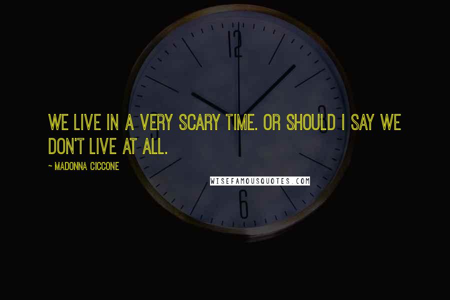 Madonna Ciccone Quotes: We live in a very scary time. Or should I say we don't live at all.