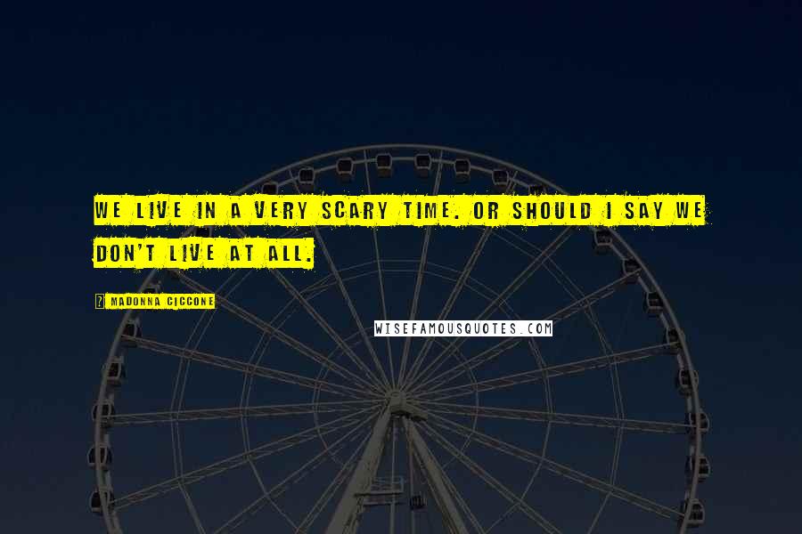 Madonna Ciccone Quotes: We live in a very scary time. Or should I say we don't live at all.