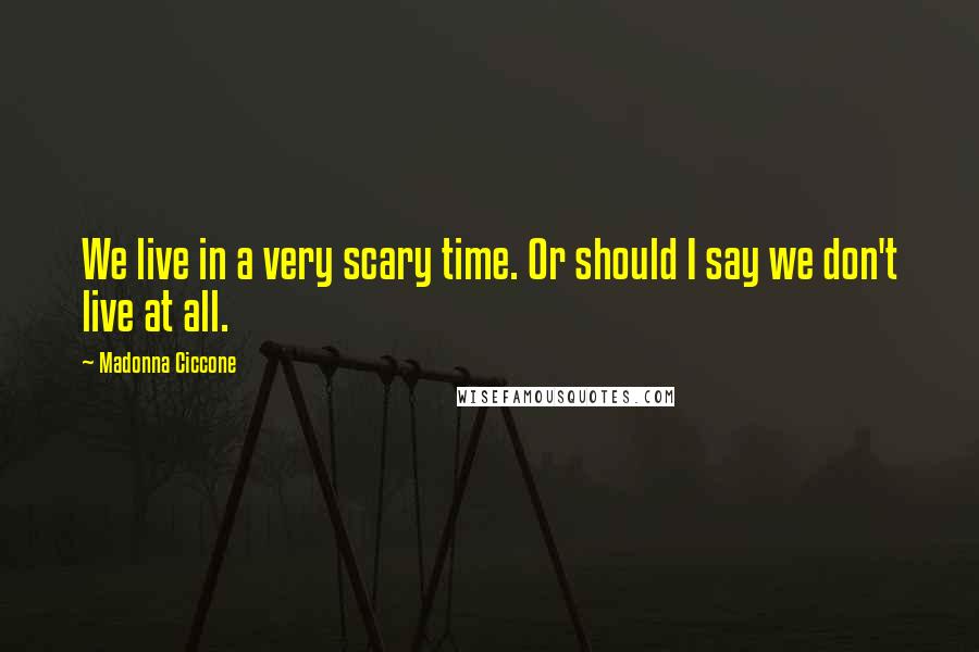 Madonna Ciccone Quotes: We live in a very scary time. Or should I say we don't live at all.