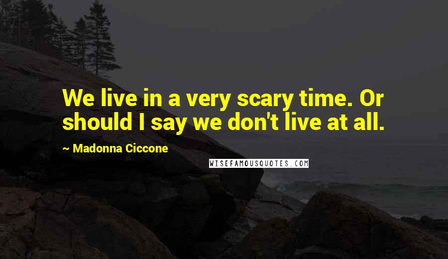 Madonna Ciccone Quotes: We live in a very scary time. Or should I say we don't live at all.