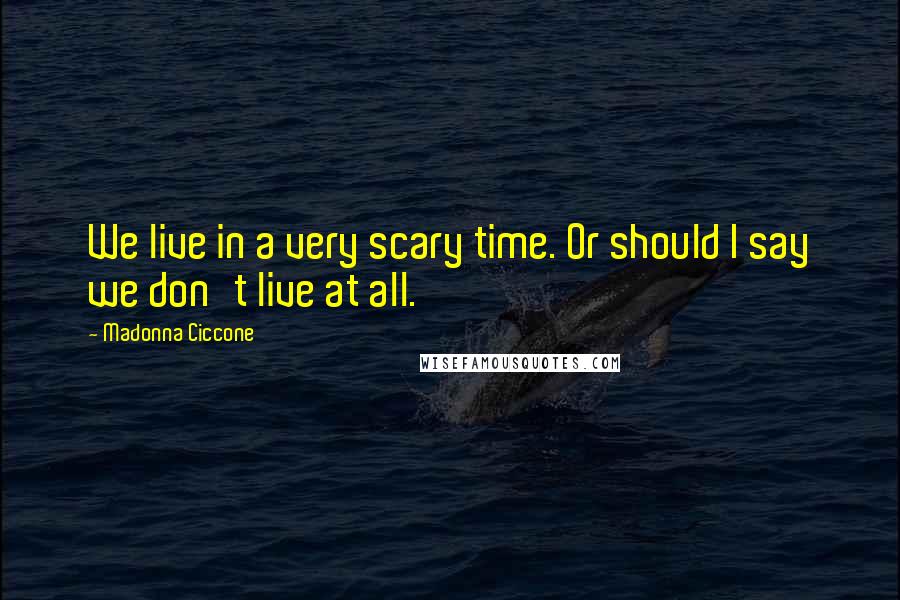 Madonna Ciccone Quotes: We live in a very scary time. Or should I say we don't live at all.