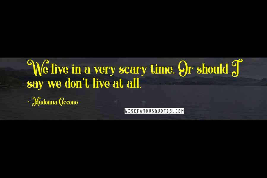 Madonna Ciccone Quotes: We live in a very scary time. Or should I say we don't live at all.