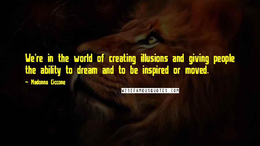 Madonna Ciccone Quotes: We're in the world of creating illusions and giving people the ability to dream and to be inspired or moved.