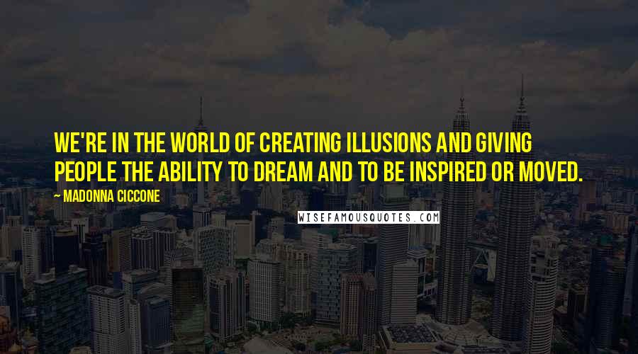 Madonna Ciccone Quotes: We're in the world of creating illusions and giving people the ability to dream and to be inspired or moved.