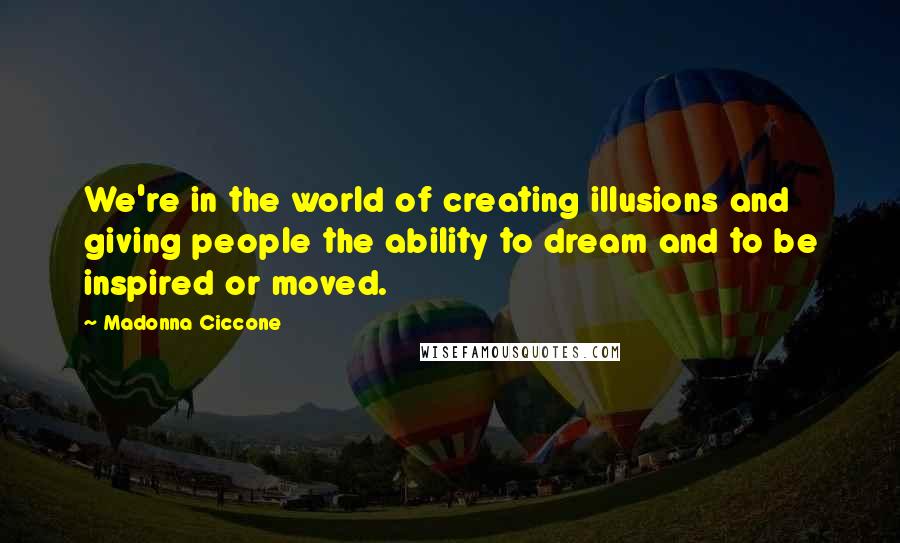 Madonna Ciccone Quotes: We're in the world of creating illusions and giving people the ability to dream and to be inspired or moved.